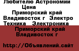 Любителю Астрономии › Цена ­ 8 000 - Приморский край, Владивосток г. Электро-Техника » Электроника   . Приморский край,Владивосток г.